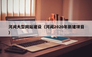 三亚河间大型网站建设（河间2020年新建项目）