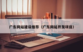 三亚广东网站建设推荐（广东网站开发项目）