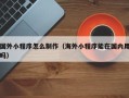 三亚国外小程序怎么制作（海外小程序能在国内用吗）
