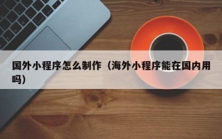 三亚国外小程序怎么制作（海外小程序能在国内用吗）