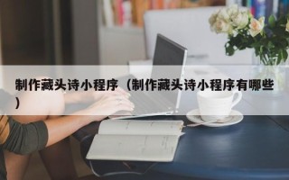 三亚制作藏头诗小程序（制作藏头诗小程序有哪些）